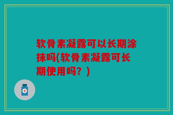 软骨素凝露可以长期涂抹吗(软骨素凝露可长期使用吗？)