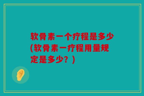 软骨素一个疗程是多少(软骨素一疗程用量规定是多少？)