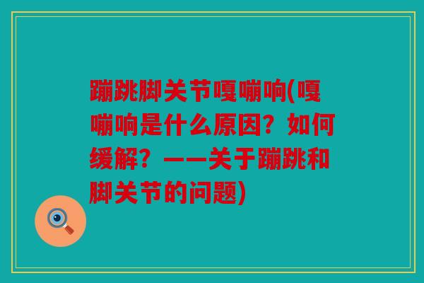 蹦跳脚关节嘎嘣响(嘎嘣响是什么原因？如何缓解？——关于蹦跳和脚关节的问题)