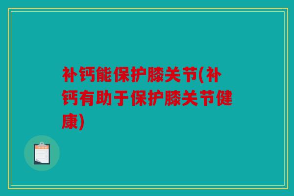 补钙能保护膝关节(补钙有助于保护膝关节健康)