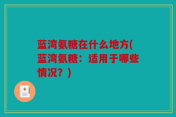 蓝湾氨糖在什么地方(蓝湾氨糖：适用于哪些情况？)