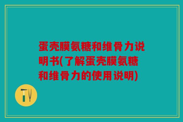 蛋壳膜氨糖和维骨力说明书(了解蛋壳膜氨糖和维骨力的使用说明)