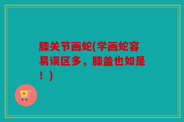 膝关节画蛇(学画蛇容易误区多，膝盖也如是！)