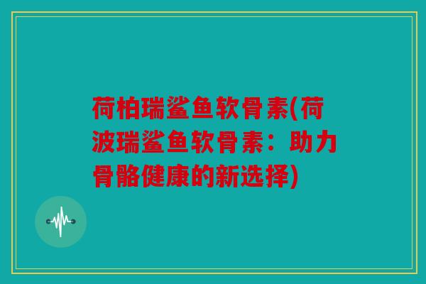 荷柏瑞鲨鱼软骨素(荷波瑞鲨鱼软骨素：助力骨骼健康的新选择)