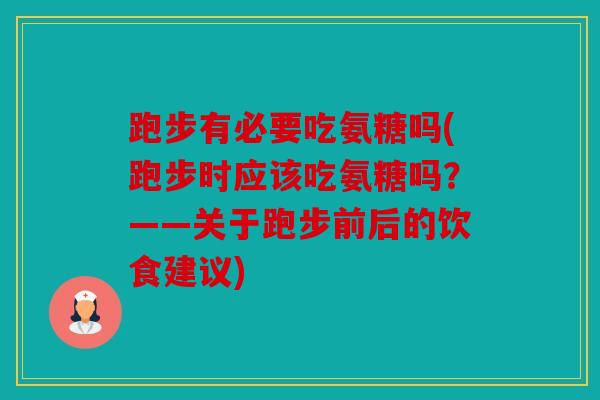 跑步有必要吃氨糖吗(跑步时应该吃氨糖吗？——关于跑步前后的饮食建议)