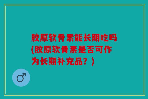 胶原软骨素能长期吃吗(胶原软骨素是否可作为长期补充品？)