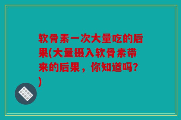软骨素一次大量吃的后果(大量摄入软骨素带来的后果，你知道吗？)