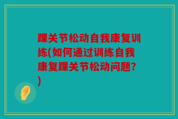 踝关节松动自我康复训练(如何通过训练自我康复踝关节松动问题？)