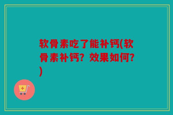 软骨素吃了能补钙(软骨素补钙？效果如何？)
