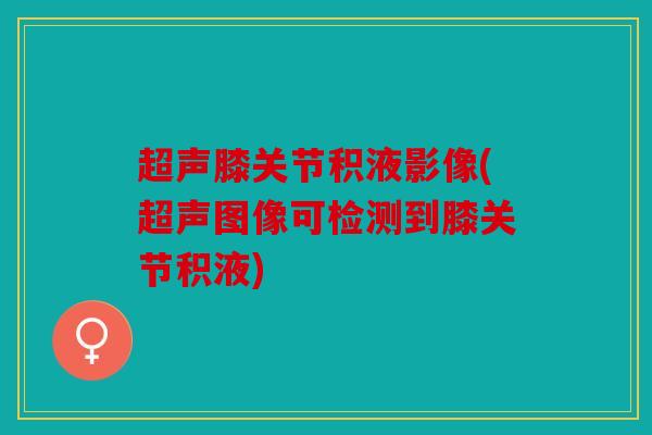 超声膝关节积液影像(超声图像可检测到膝关节积液)
