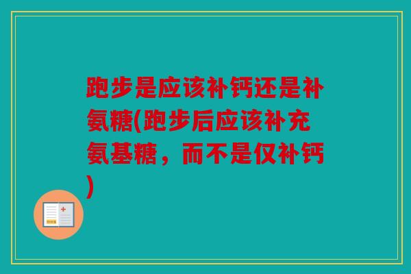 跑步是应该补钙还是补氨糖(跑步后应该补充氨基糖，而不是仅补钙)