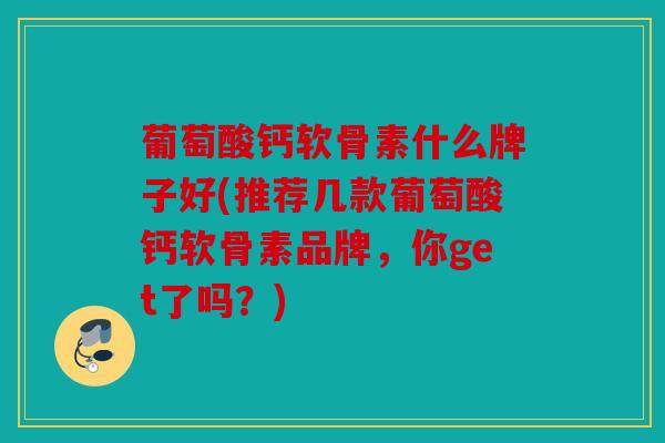 葡萄酸钙软骨素什么牌子好(推荐几款葡萄酸钙软骨素品牌，你get了吗？)