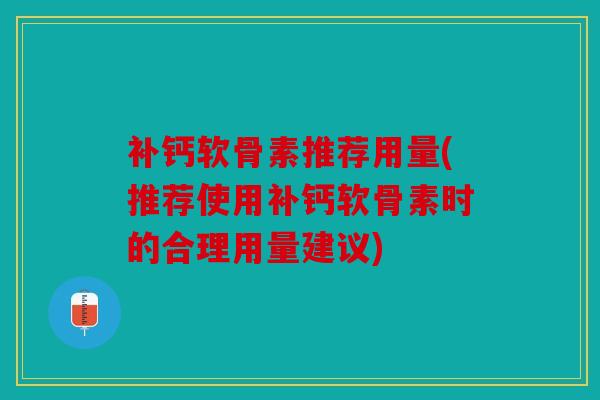 补钙软骨素推荐用量(推荐使用补钙软骨素时的合理用量建议)