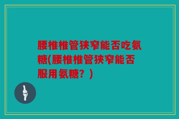 腰椎椎管狭窄能否吃氨糖(腰椎椎管狭窄能否服用氨糖？)