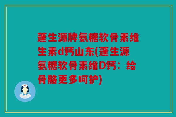 蓬生源牌氨糖软骨素维生素d钙山东(蓬生源氨糖软骨素维D钙：给骨骼更多呵护)