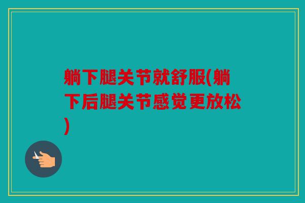 躺下腿关节就舒服(躺下后腿关节感觉更放松)