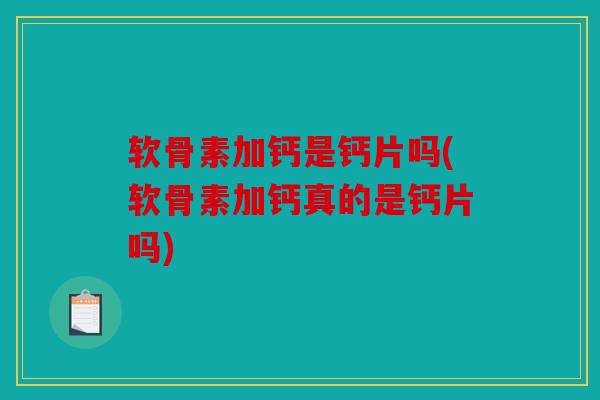软骨素加钙是钙片吗(软骨素加钙真的是钙片吗)