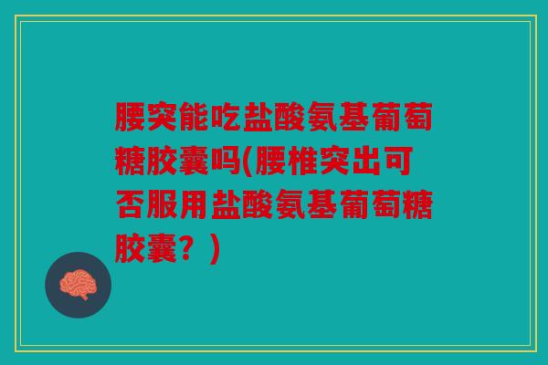 腰突能吃盐酸氨基葡萄糖胶囊吗(腰椎突出可否服用盐酸氨基葡萄糖胶囊？)
