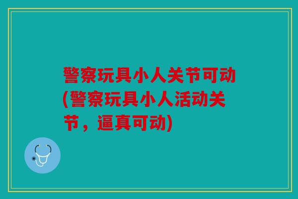 警察玩具小人关节可动(警察玩具小人活动关节，逼真可动)