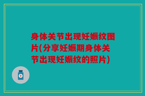 身体关节出现妊娠纹图片(分享妊娠期身体关节出现妊娠纹的照片)