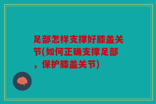 足部怎样支撑好膝盖关节(如何正确支撑足部，保护膝盖关节)