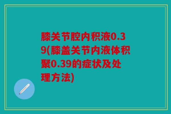 膝关节腔内积液0.39(膝盖关节内液体积聚0.39的症状及处理方法)
