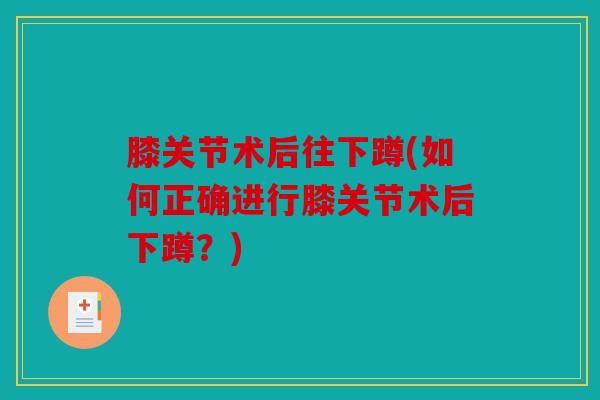 膝关节术后往下蹲(如何正确进行膝关节术后下蹲？)
