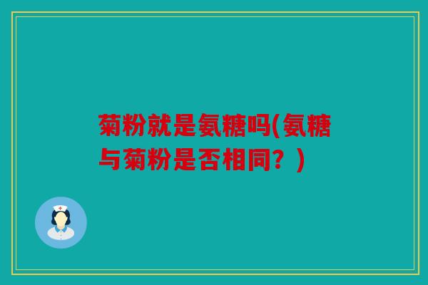 菊粉就是氨糖吗(氨糖与菊粉是否相同？)