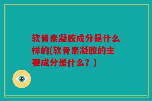 软骨素凝胶成分是什么样的(软骨素凝胶的主要成分是什么？)