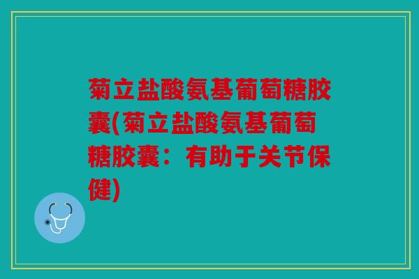 菊立盐酸氨基葡萄糖胶囊(菊立盐酸氨基葡萄糖胶囊：有助于关节保健)
