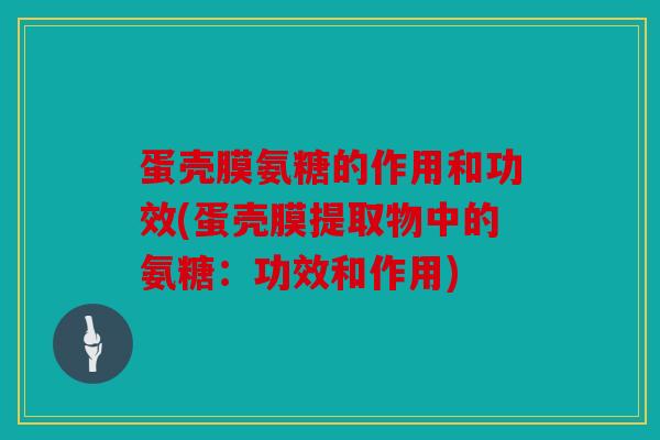 蛋壳膜氨糖的作用和功效(蛋壳膜提取物中的氨糖：功效和作用)
