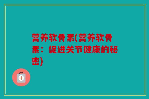营养软骨素(营养软骨素：促进关节健康的秘密)