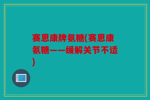 赛恩康牌氨糖(赛恩康氨糖——缓解关节不适)
