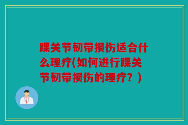 踝关节韧带损伤适合什么理疗(如何进行踝关节韧带损伤的理疗?) 踝关节韧带损伤适合什么理疗(如何进行踝关节韧带损伤的理疗?)