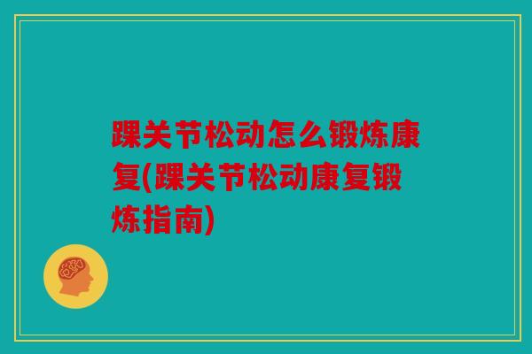 踝关节松动怎么锻炼康复(踝关节松动康复锻炼指南)