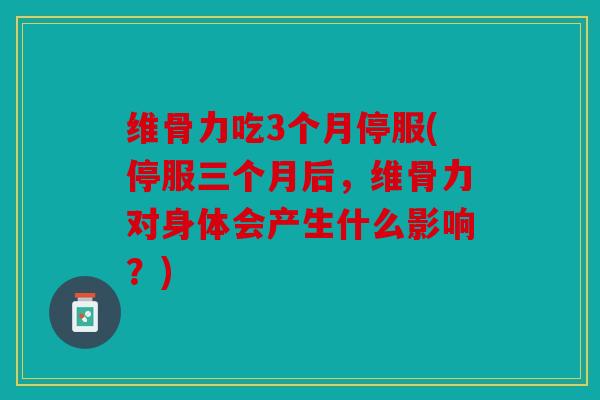 维骨力吃3个月停服(停服三个月后，维骨力对身体会产生什么影响？)