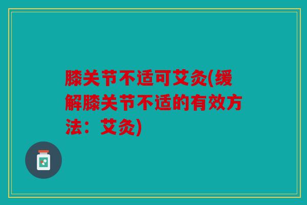膝关节不适可艾灸(缓解膝关节不适的有效方法：艾灸)