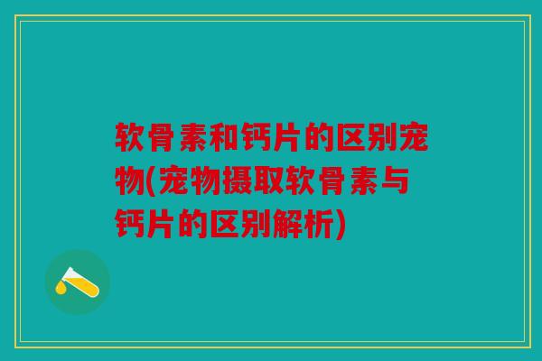 软骨素和钙片的区别宠物(宠物摄取软骨素与钙片的区别解析)