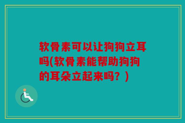 软骨素可以让狗狗立耳吗(软骨素能帮助狗狗的耳朵立起来吗？)