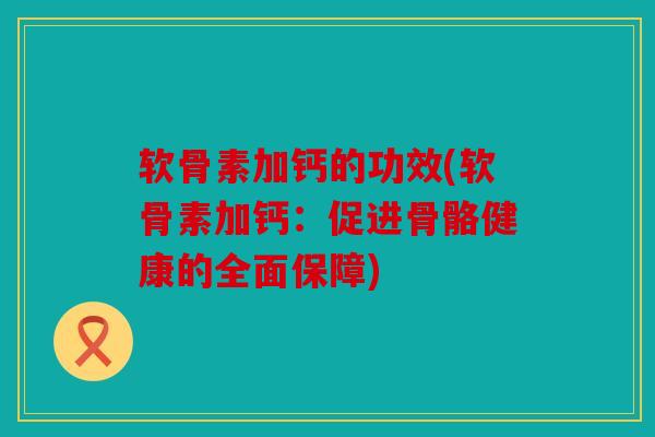 软骨素加钙的功效(软骨素加钙：促进骨骼健康的全面保障)