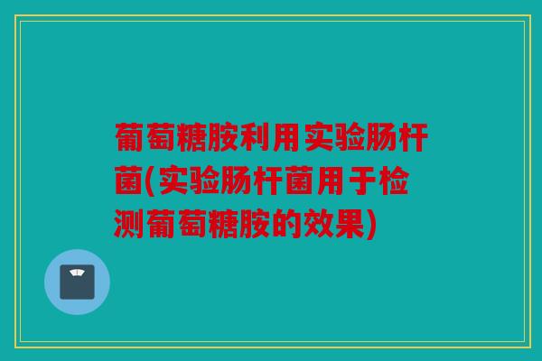 葡萄糖胺利用实验肠杆菌(实验肠杆菌用于检测葡萄糖胺的效果)