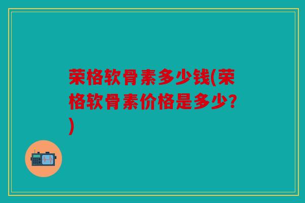 荣格软骨素多少钱(荣格软骨素价格是多少？)