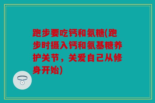 跑步要吃钙和氨糖(跑步时摄入钙和氨基糖养护关节，关爱自己从修身开始)