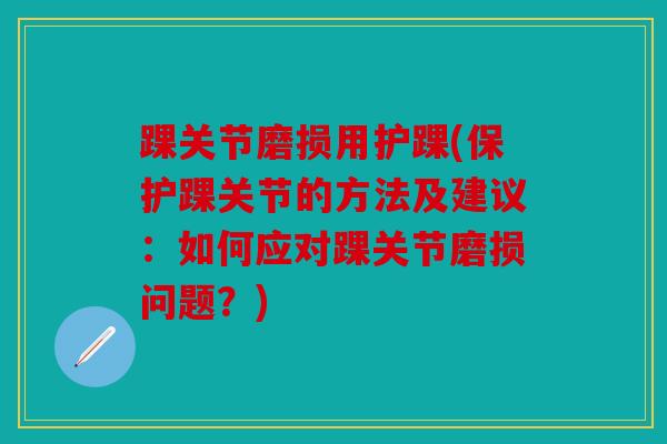 踝关节磨损用护踝(保护踝关节的方法及建议：如何应对踝关节磨损问题？)