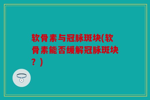 软骨素与冠脉斑块(软骨素能否缓解冠脉斑块？)
