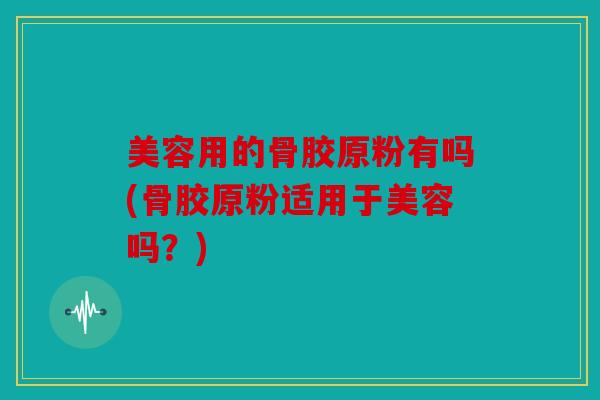 美容用的骨胶原粉有吗(骨胶原粉适用于美容吗？)