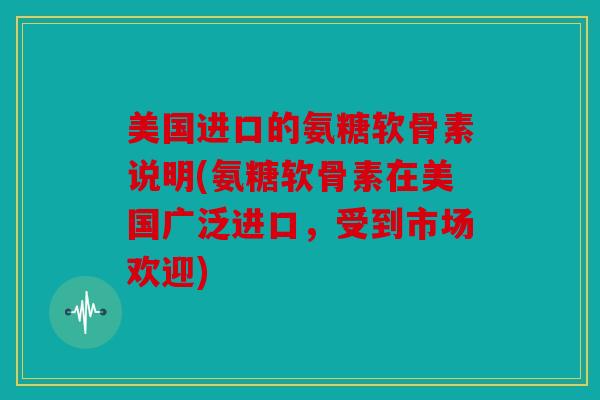 美国进口的氨糖软骨素说明(氨糖软骨素在美国广泛进口，受到市场欢迎)