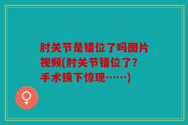 肘关节是错位了吗图片视频(肘关节错位了？手术镜下惊现……)