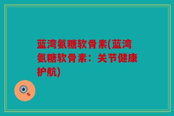 蓝湾氨糖软骨素(蓝湾氨糖软骨素：关节健康护航)