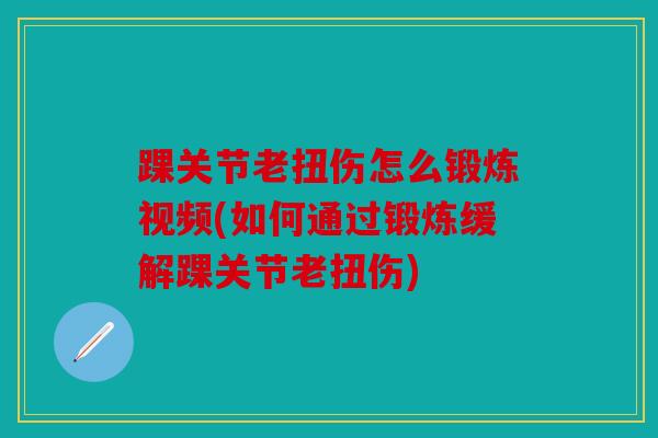 踝关节老扭伤怎么锻炼视频(如何通过锻炼缓解踝关节老扭伤)